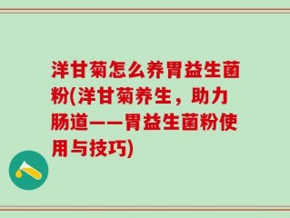 洋甘菊怎么养胃益生菌粉(洋甘菊养生，助力肠道——胃益生菌粉使用与技巧)