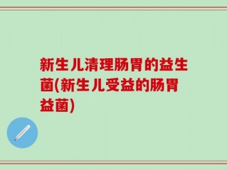 新生儿清理肠胃的益生菌(新生儿受益的肠胃益菌)