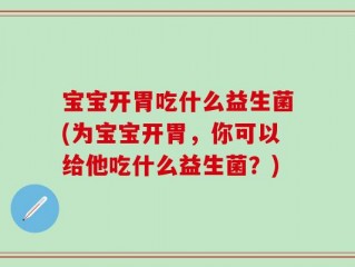 宝宝开胃吃什么益生菌(为宝宝开胃，你可以给他吃什么益生菌？)