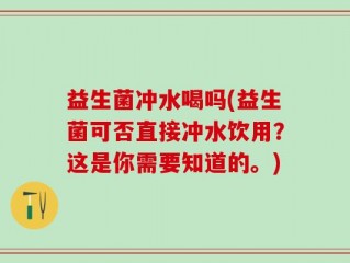 益生菌冲水喝吗(益生菌可否直接冲水饮用？这是你需要知道的。)