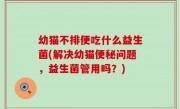 幼猫不排便吃什么益生菌(解决幼猫便秘问题，益生菌管用吗？)