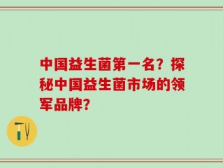 中国益生菌第一名？探秘中国益生菌市场的领军品牌？