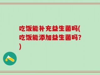 吃饭能补充益生菌吗(吃饭能添加益生菌吗？)