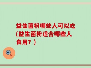 益生菌粉哪些人可以吃(益生菌粉适合哪些人食用？)