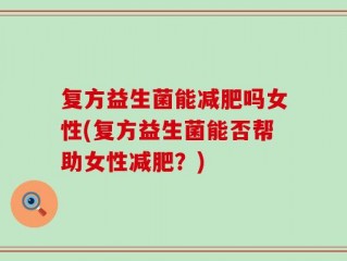 复方益生菌能减肥吗女性(复方益生菌能否帮助女性减肥？)