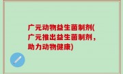 广元动物益生菌制剂(广元推出益生菌制剂，助力动物健康)