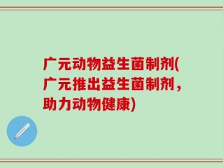 广元动物益生菌制剂(广元推出益生菌制剂，助力动物健康)