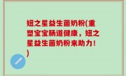 妞之星益生菌奶粉(重塑宝宝肠道健康，妞之星益生菌奶粉来助力！)