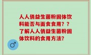人人俏益生菌粉固体饮料能否与面食食用？？了解人人俏益生菌粉固体饮料的食用方法？