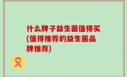什么牌子益生菌值得买(值得推荐的益生菌品牌推荐)