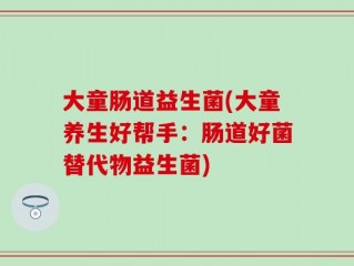 大童肠道益生菌(大童养生好帮手：肠道好菌替代物益生菌)