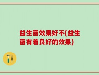 益生菌效果好不(益生菌有着良好的效果)