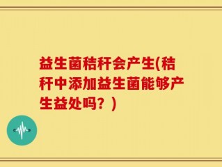 益生菌秸秆会产生(秸秆中添加益生菌能够产生益处吗？)