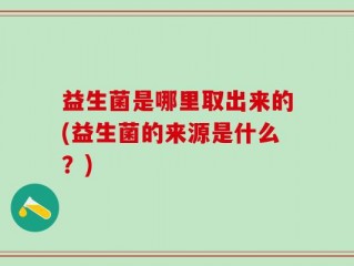 益生菌是哪里取出来的(益生菌的来源是什么？)
