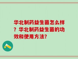 华北制药益生菌怎么样？华北制药益生菌的功效和使用方法？