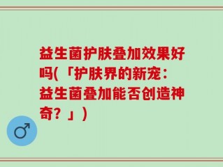 益生菌护肤叠加效果好吗(「护肤界的新宠：益生菌叠加能否创造神奇？」)