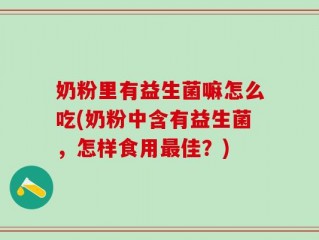 奶粉里有益生菌嘛怎么吃(奶粉中含有益生菌，怎样食用最佳？)