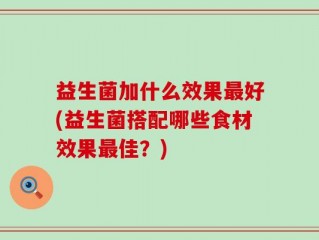 益生菌加什么效果最好(益生菌搭配哪些食材效果最佳？)