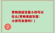 胃畅保益生菌小孩可以吃么(胃畅保益生菌：小孩可食用吗？)