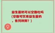 益生菌奶可以空腹吃吗(空腹可饮用益生菌奶，有何利弊？)