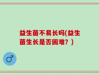 益生菌不易长吗(益生菌生长是否困难？)
