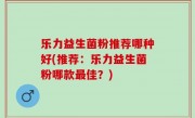 乐力益生菌粉推荐哪种好(推荐：乐力益生菌粉哪款最佳？)