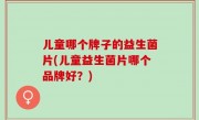 儿童哪个牌子的益生菌片(儿童益生菌片哪个品牌好？)