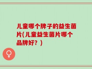 儿童哪个牌子的益生菌片(儿童益生菌片哪个品牌好？)