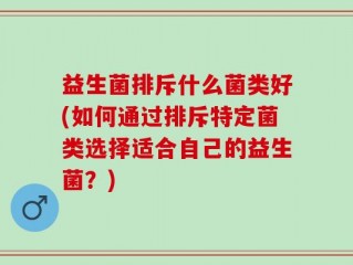益生菌排斥什么菌类好(如何通过排斥特定菌类选择适合自己的益生菌？)