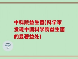 中科院益生菌(科学家发现中国科学院益生菌的显著益处)