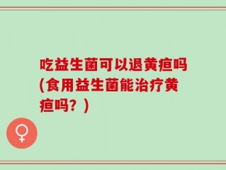 吃益生菌可以退黄疸吗(食用益生菌能治疗黄疸吗？)