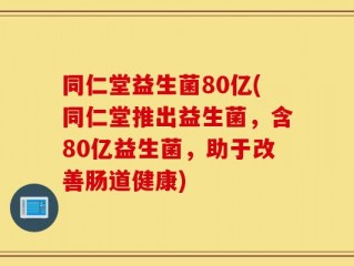 同仁堂益生菌80亿(同仁堂推出益生菌，含80亿益生菌，助于改善肠道健康)