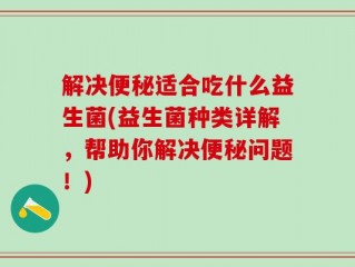 解决便秘适合吃什么益生菌(益生菌种类详解，帮助你解决便秘问题！)