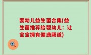 婴幼儿益生菌合集(益生菌推荐给婴幼儿：让宝宝拥有健康肠道)