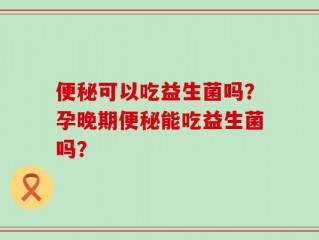 便秘可以吃益生菌吗？孕晚期便秘能吃益生菌吗？