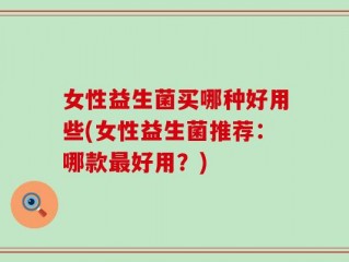 女性益生菌买哪种好用些(女性益生菌推荐：哪款最好用？)