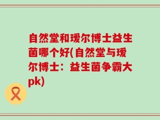 自然堂和瑷尔博士益生菌哪个好(自然堂与瑷尔博士：益生菌争霸大pk)