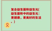 复合益生菌粉益生元(益生菌粉中的益生元：更健康，更美好的生活。)