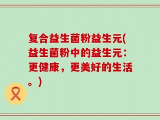 复合益生菌粉益生元(益生菌粉中的益生元：更健康，更美好的生活。)