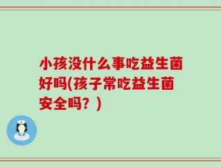 小孩没什么事吃益生菌好吗(孩子常吃益生菌安全吗？)