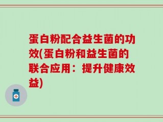 蛋白粉配合益生菌的功效(蛋白粉和益生菌的联合应用：提升健康效益)