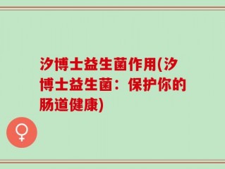 汐博士益生菌作用(汐博士益生菌：保护你的肠道健康)