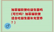 加菲猫软便吃益生菌吗(可行吗？加菲猫软便适合吃益生菌补充营养？)
