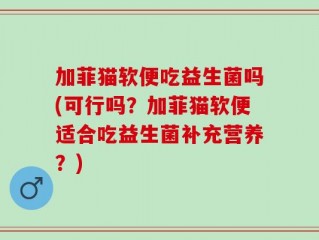 加菲猫软便吃益生菌吗(可行吗？加菲猫软便适合吃益生菌补充营养？)