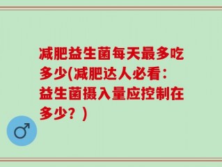 减肥益生菌每天最多吃多少(减肥达人必看：益生菌摄入量应控制在多少？)