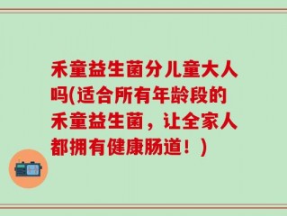 禾童益生菌分儿童大人吗(适合所有年龄段的禾童益生菌，让全家人都拥有健康肠道！)