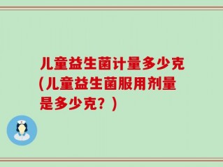 儿童益生菌计量多少克(儿童益生菌服用剂量是多少克？)