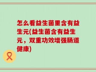 怎么看益生菌里含有益生元(益生菌含有益生元，双重功效增强肠道健康)