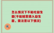 怎么情况下不能吃益生菌(不能随意摄入益生菌，需注意以下情况)