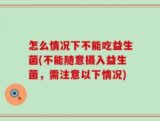 怎么情况下不能吃益生菌(不能随意摄入益生菌，需注意以下情况)
